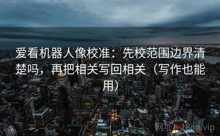 爱看机器人像校准:先校范围边界清楚吗,再把相关写回相关(写作也能用) 爱看机器人像校准:先校范围边界清楚吗,再把相关写回相关(写作也能用)