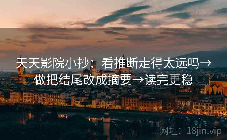 天天影院小抄:看推断走得太远吗→做把结尾改成摘要→读完更稳 天天影院小抄:看推断走得太远吗→做把结尾改成摘要→读完更稳