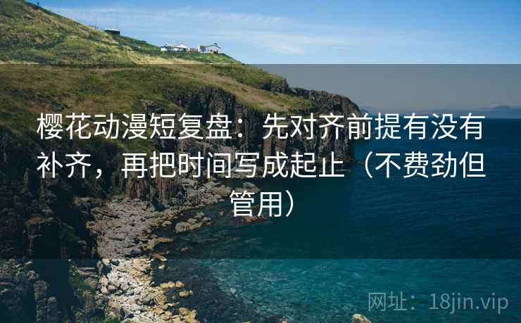 樱花动漫短复盘:先对齐前提有没有补齐,再把时间写成起止(不费劲但管用) 樱花动漫短复盘:先对齐前提有没有补齐,再把时间写成起止(不费劲但管用)