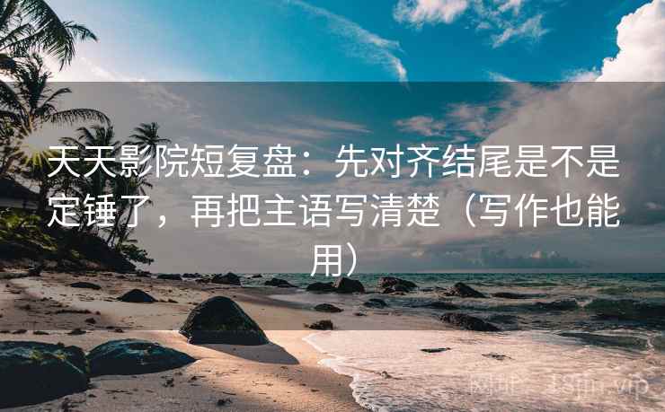 天天影院短复盘:先对齐结尾是不是定锤了,再把主语写清楚(写作也能用) 天天影院短复盘:先对齐结尾是不是定锤了,再把主语写清楚(写作也能用)