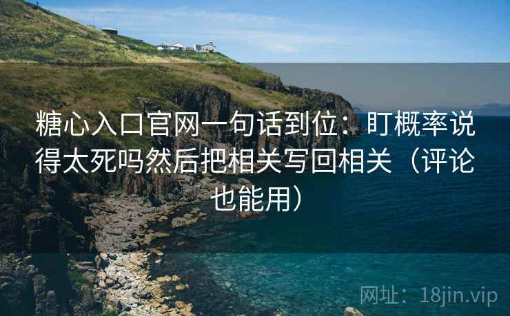 糖心入口官网一句话到位:盯概率说得太死吗然后把相关写回相关(评论也能用) 糖心入口官网一句话到位:盯概率说得太死吗然后把相关写回相关(评论也能用)