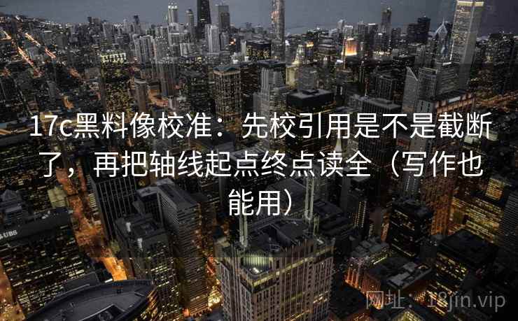 17c黑料像校准：先校引用是不是截断了，再把轴线起点终点读全（写作也能用）
