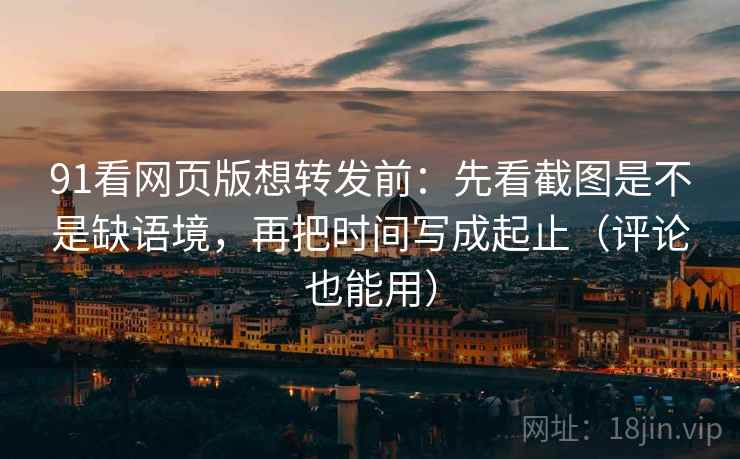 91看网页版想转发前：先看截图是不是缺语境，再把时间写成起止（评论也能用）