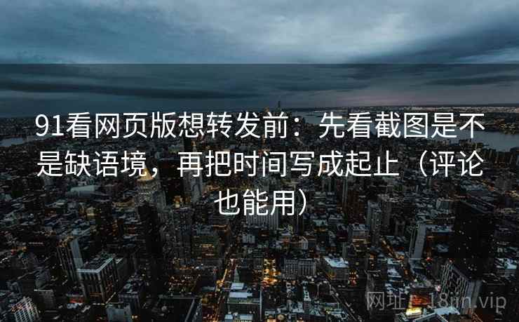 91看网页版想转发前：先看截图是不是缺语境，再把时间写成起止（评论也能用）