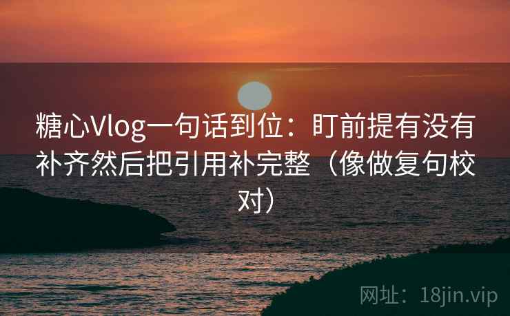 糖心Vlog一句话到位:盯前提有没有补齐然后把引用补完整(像做复句校对) 糖心Vlog一句话到位:盯前提有没有补齐然后把引用补完整(像做复句校对)
