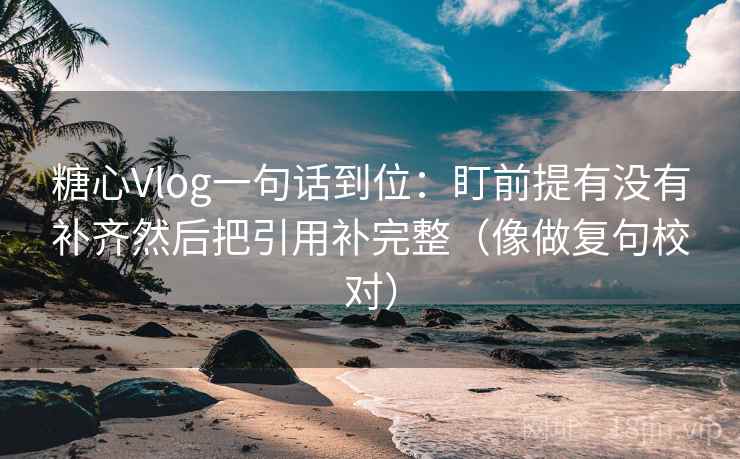 糖心Vlog一句话到位:盯前提有没有补齐然后把引用补完整(像做复句校对) 糖心Vlog一句话到位:盯前提有没有补齐然后把引用补完整(像做复句校对)